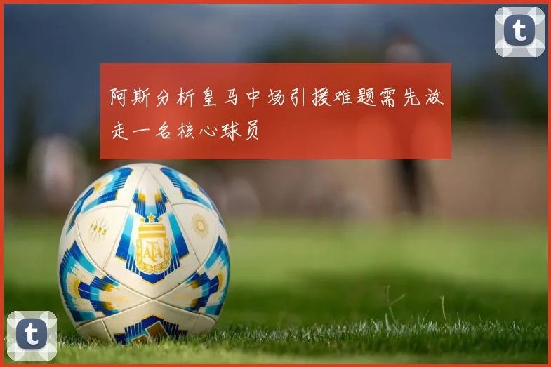 阿斯分析皇马中场引援难题需先放走一名核心球员