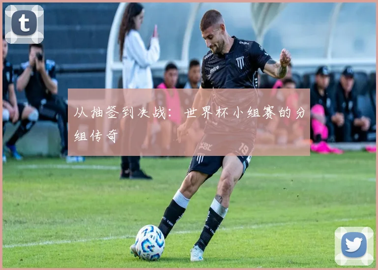 从抽签到决战：世界杯小组赛的分组传奇