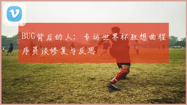 BUG背后的人：专访世界杯狂想曲程序员谈修复与反思