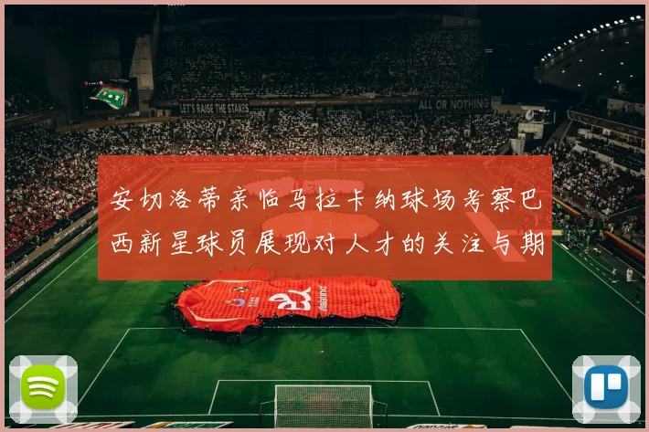 安切洛蒂亲临马拉卡纳球场考察巴西新星球员展现对人才的关注与期待