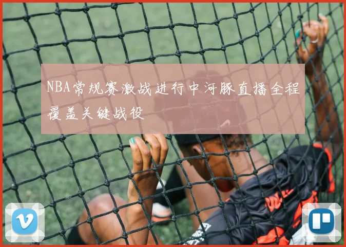 NBA常规赛激战进行中河豚直播全程覆盖关键战役